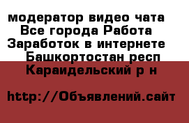 модератор видео-чата - Все города Работа » Заработок в интернете   . Башкортостан респ.,Караидельский р-н